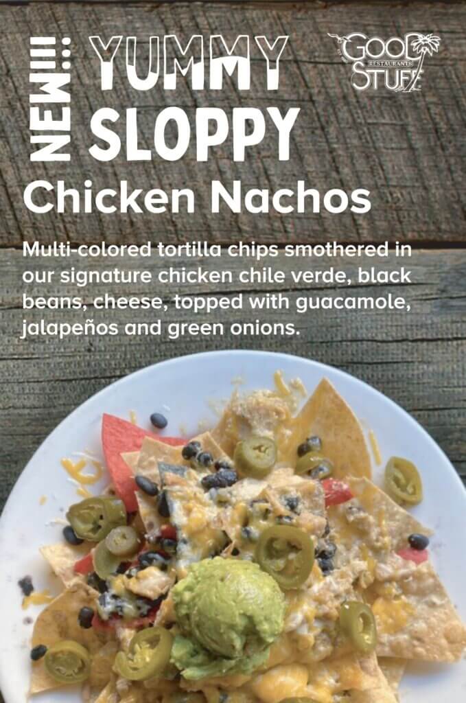 NEW!!! Yummy Sloppy Chicken Nachos. Multi-colored tortilla chips smothered in our signature chicken chile verde, black beans, cheese, topped with guacamole, jalapeños and green onions.
