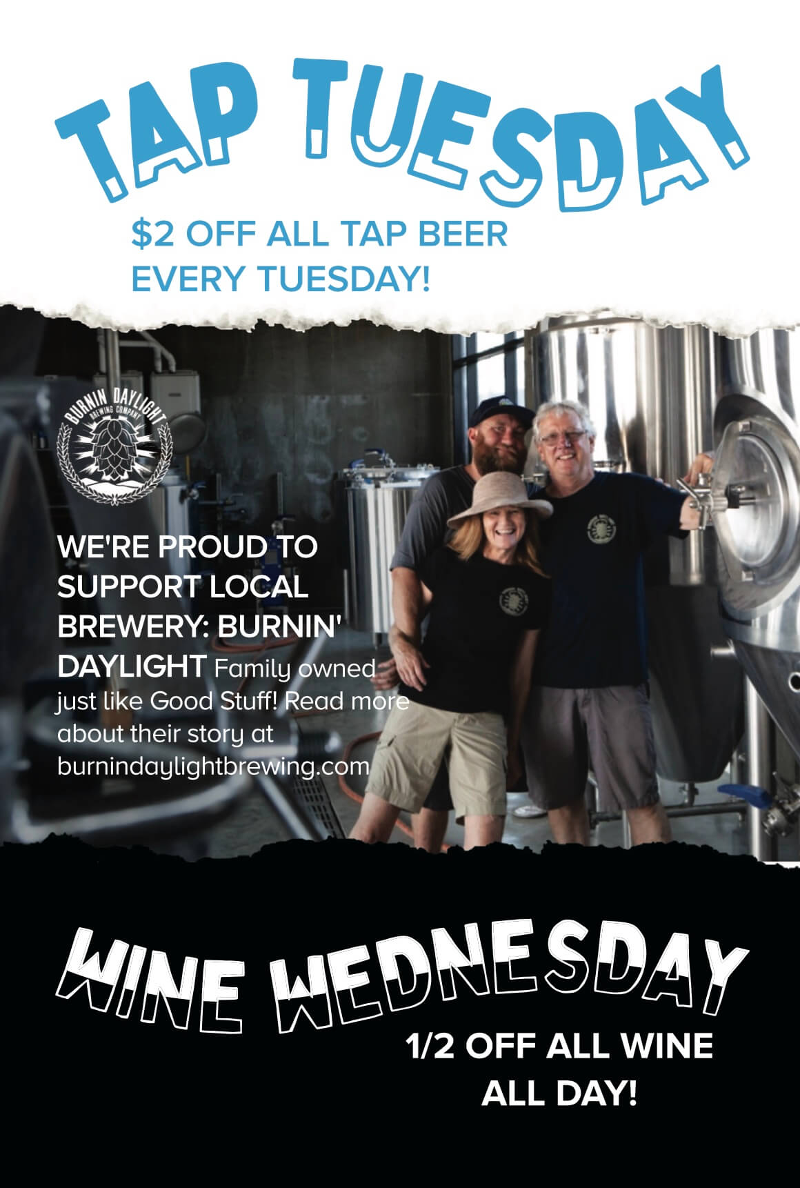 Tap Tuesday $2 off all tap beer every Tuesday. We're proud to support local brewery: burnin' daylight. Family owned, just like good stuff! read more about their story at burningdaylightbrewing.com. Wine Wednesday 1/2 off all wine all day.